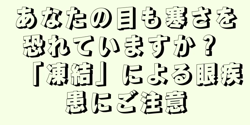 あなたの目も寒さを恐れていますか？ 「凍結」による眼疾患にご注意