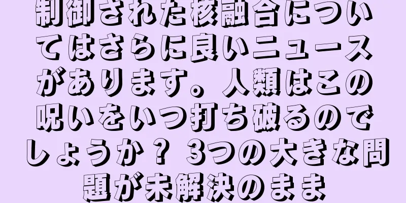 制御された核融合についてはさらに良いニュースがあります。人類はこの呪いをいつ打ち破るのでしょうか？ 3つの大きな問題が未解決のまま