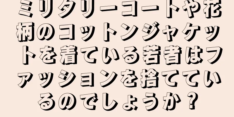 ミリタリーコートや花柄のコットンジャケットを着ている若者はファッションを捨てているのでしょうか？