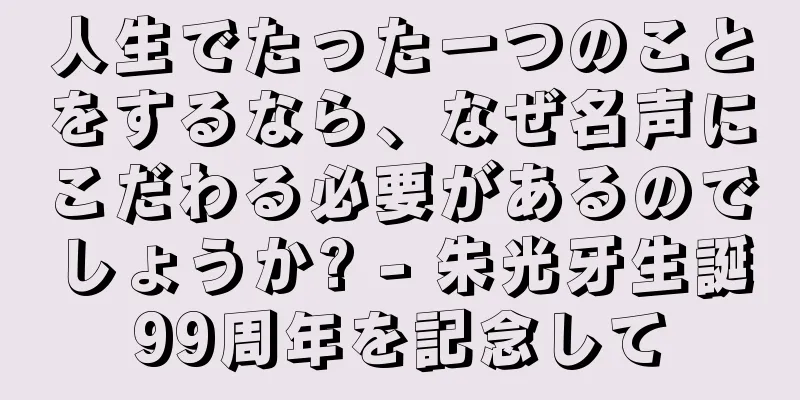 人生でたった一つのことをするなら、なぜ名声にこだわる必要があるのでしょうか? - 朱光牙生誕99周年を記念して