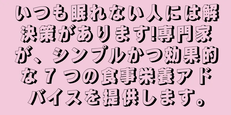 いつも眠れない人には解決策があります!専門家が、シンプルかつ効果的な 7 つの食事栄養アドバイスを提供します。