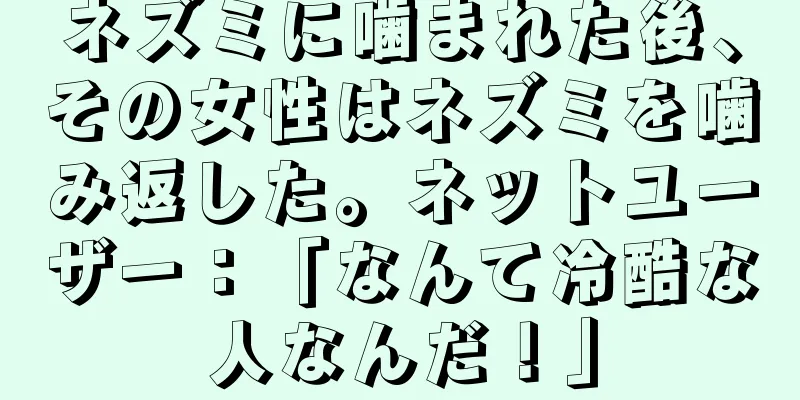 ネズミに噛まれた後、その女性はネズミを噛み返した。ネットユーザー：「なんて冷酷な人なんだ！」