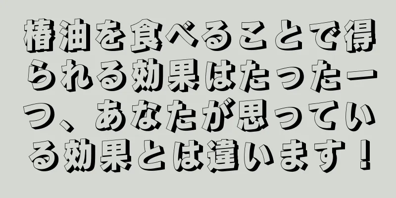 椿油を食べることで得られる効果はたった一つ、あなたが思っている効果とは違います！