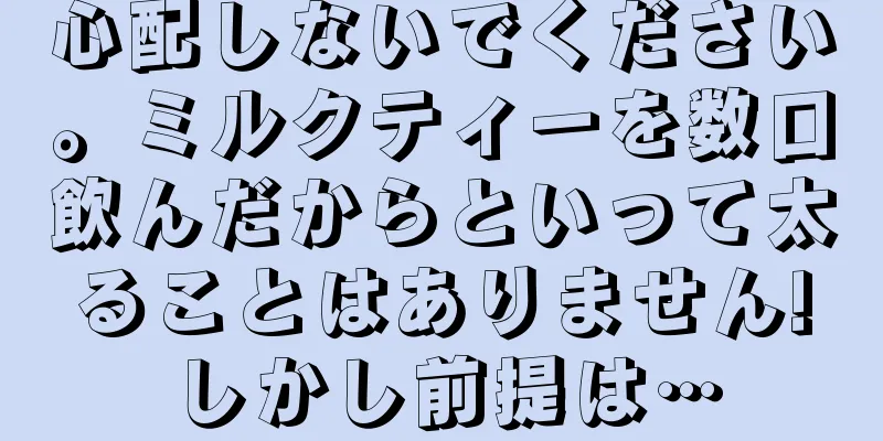 心配しないでください。ミルクティーを数口飲んだからといって太ることはありません!しかし前提は…