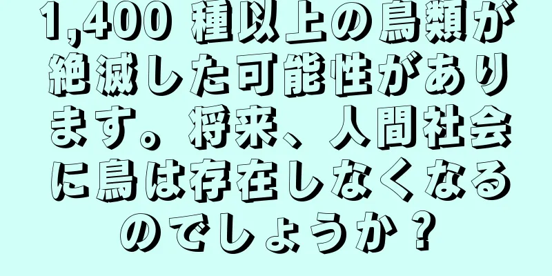 1,400 種以上の鳥類が絶滅した可能性があります。将来、人間社会に鳥は存在しなくなるのでしょうか？
