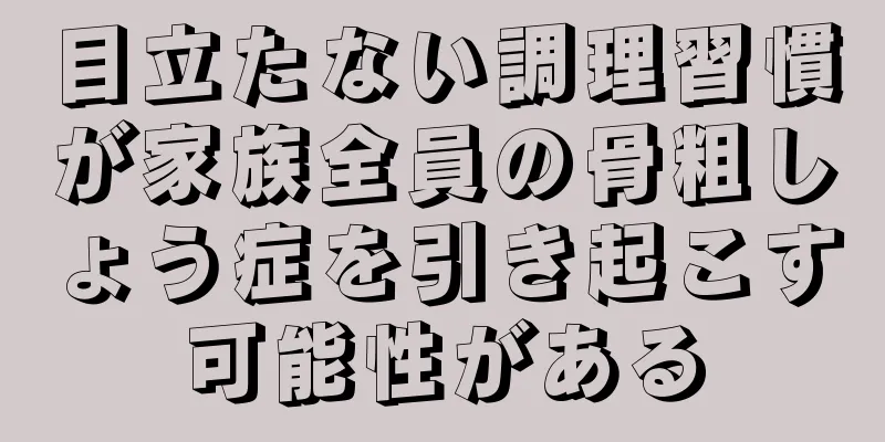 目立たない調理習慣が家族全員の骨粗しょう症を引き起こす可能性がある