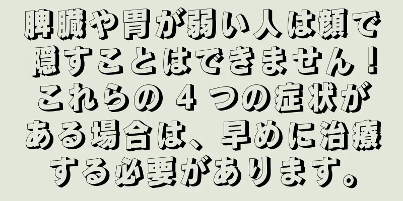 脾臓や胃が弱い人は顔で隠すことはできません！これらの 4 つの症状がある場合は、早めに治療する必要があります。