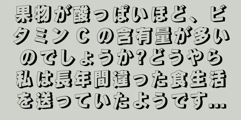 果物が酸っぱいほど、ビタミン C の含有量が多いのでしょうか?どうやら私は長年間違った食生活を送っていたようです...