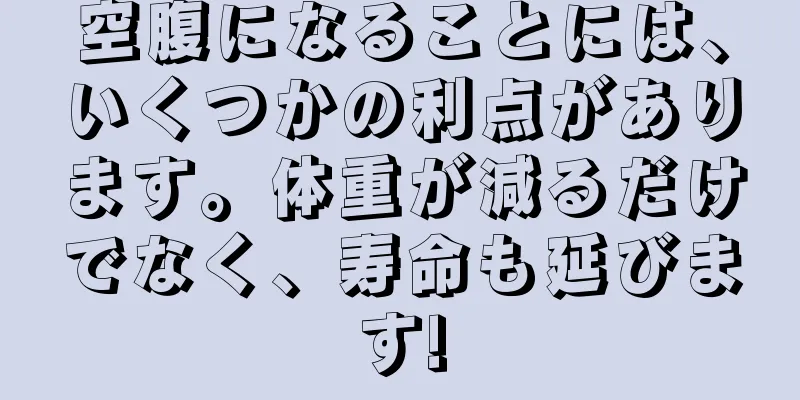 空腹になることには、いくつかの利点があります。体重が減るだけでなく、寿命も延びます!