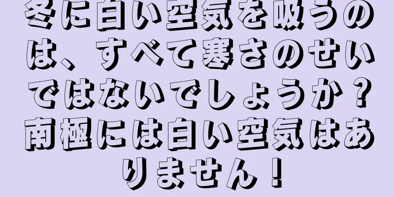 冬に白い空気を吸うのは、すべて寒さのせいではないでしょうか？南極には白い空気はありません！