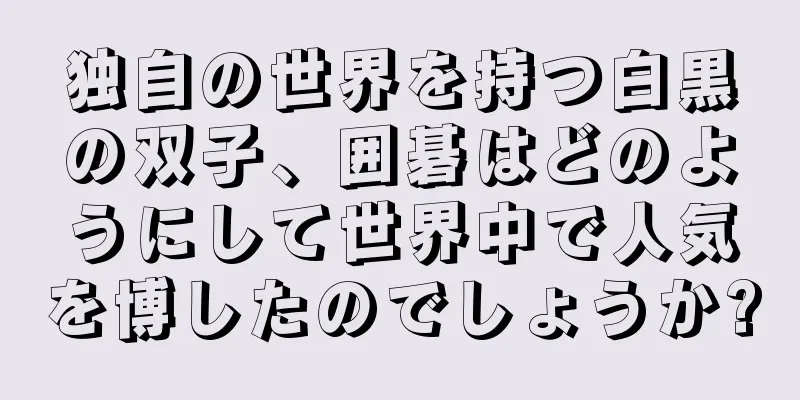 独自の世界を持つ白黒の双子、囲碁はどのようにして世界中で人気を博したのでしょうか?
