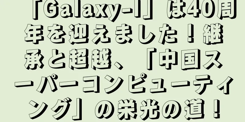 「Galaxy-I」は40周年を迎えました！継承と超越、「中国スーパーコンピューティング」の栄光の道！