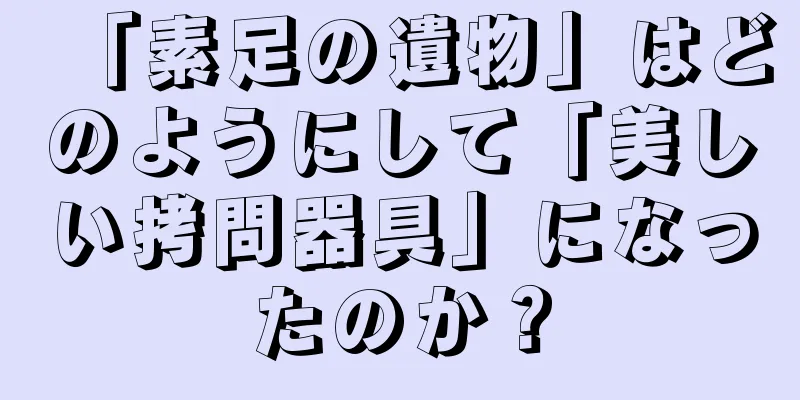 「素足の遺物」はどのようにして「美しい拷問器具」になったのか？