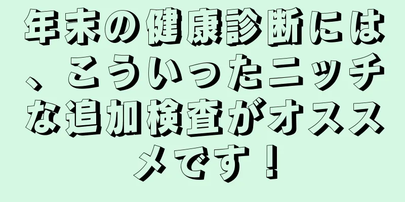 年末の健康診断には、こういったニッチな追加検査がオススメです！