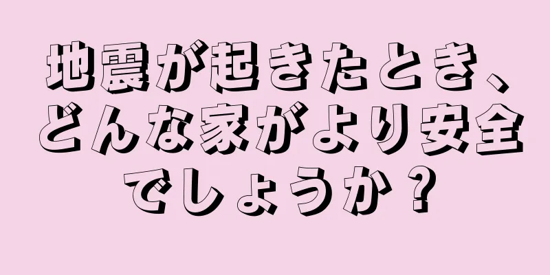 地震が起きたとき、どんな家がより安全でしょうか？
