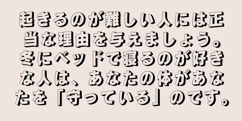 起きるのが難しい人には正当な理由を与えましょう。冬にベッドで寝るのが好きな人は、あなたの体があなたを「守っている」のです。