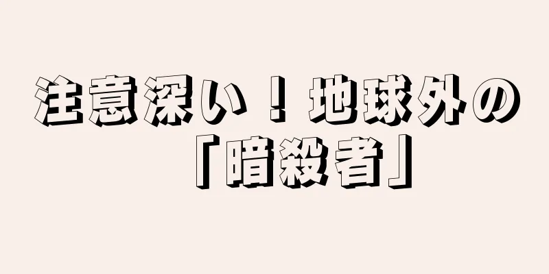 注意深い！地球外の「暗殺者」