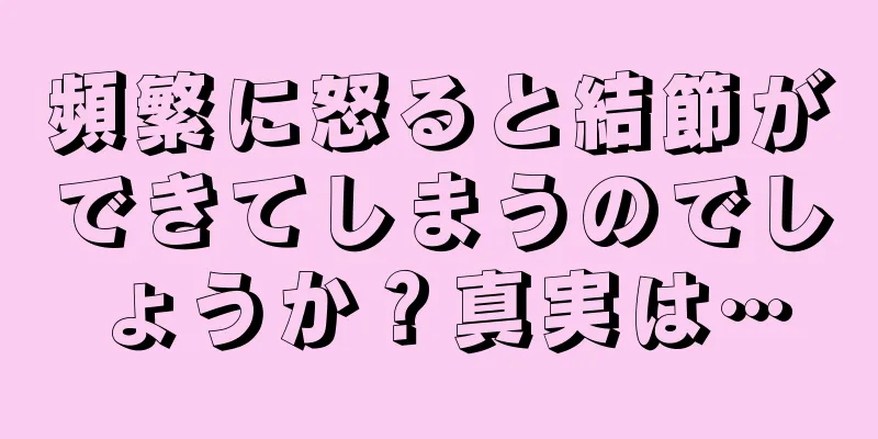 頻繁に怒ると結節ができてしまうのでしょうか？真実は…