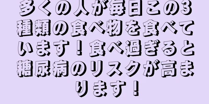 多くの人が毎日この3種類の食べ物を食べています！食べ過ぎると糖尿病のリスクが高まります！