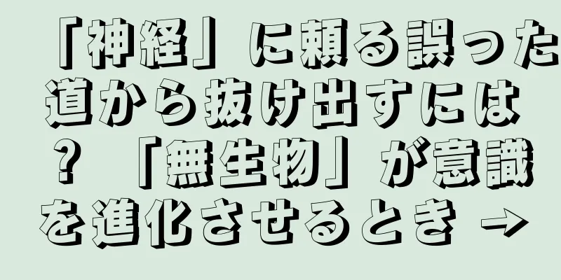 「神経」に頼る誤った道から抜け出すには？ 「無生物」が意識を進化させるとき →