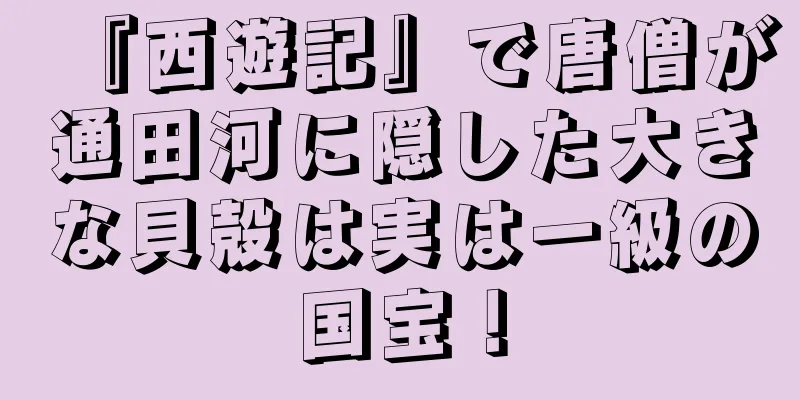 『西遊記』で唐僧が通田河に隠した大きな貝殻は実は一級の国宝！