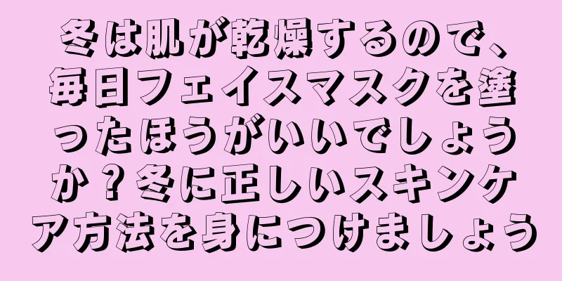 冬は肌が乾燥するので、毎日フェイスマスクを塗ったほうがいいでしょうか？冬に正しいスキンケア方法を身につけましょう