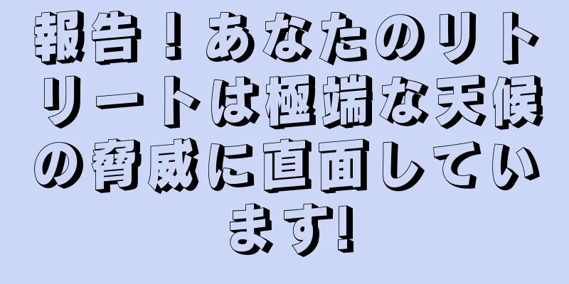 報告！あなたのリトリートは極端な天候の脅威に直面しています!