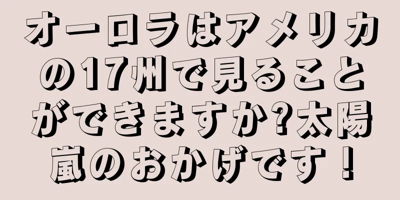 オーロラはアメリカの17州で見ることができますか?太陽嵐のおかげです！