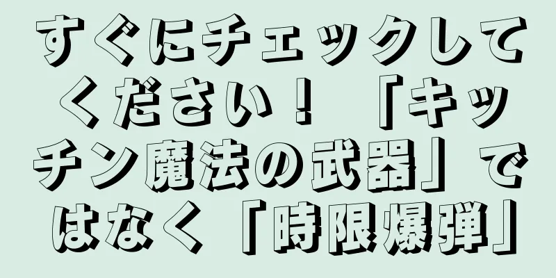 すぐにチェックしてください！ 「キッチン魔法の武器」ではなく「時限爆弾」