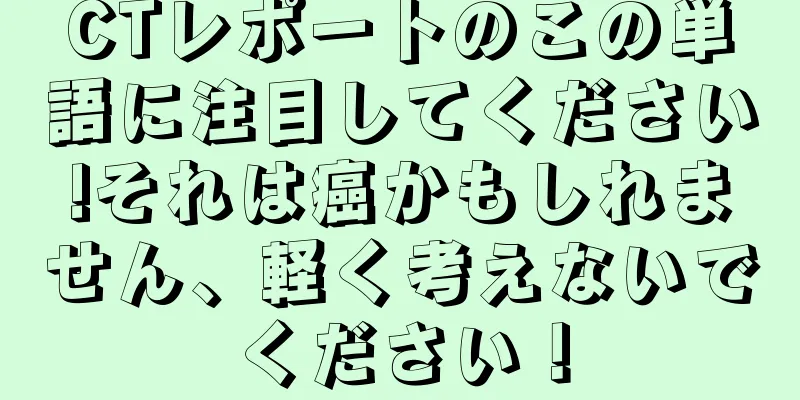 CTレポートのこの単語に注目してください!それは癌かもしれません、軽く考えないでください！