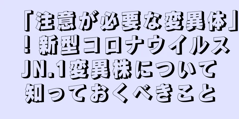「注意が必要な変異体」！新型コロナウイルスJN.1変異株について知っておくべきこと