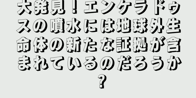 大発見！エンケラドゥスの噴水には地球外生命体の新たな証拠が含まれているのだろうか？