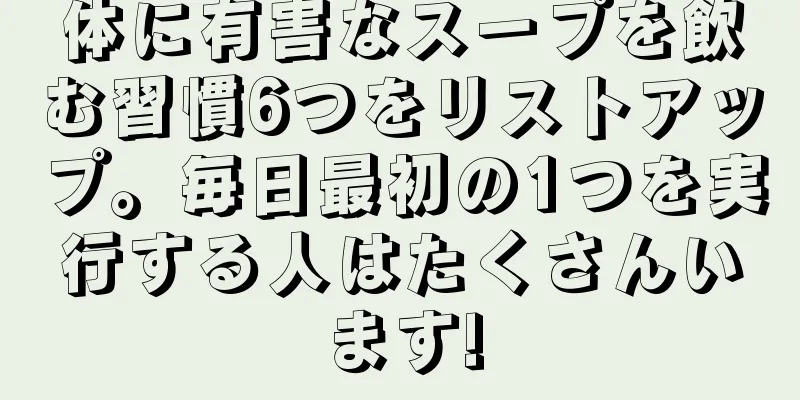体に有害なスープを飲む習慣6つをリストアップ。毎日最初の1つを実行する人はたくさんいます!
