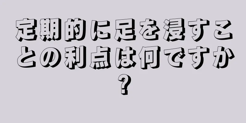 定期的に足を浸すことの利点は何ですか?