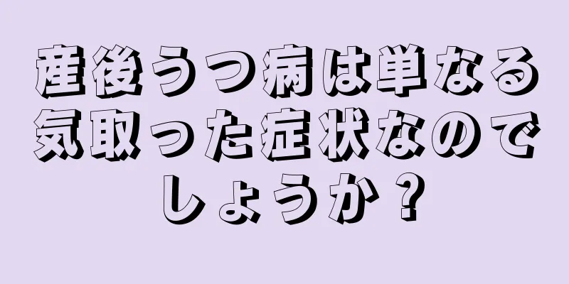 産後うつ病は単なる気取った症状なのでしょうか？