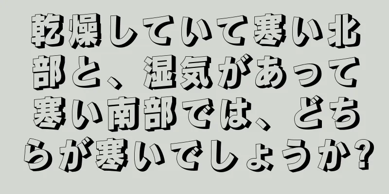 乾燥していて寒い北部と、湿気があって寒い南部では、どちらが寒いでしょうか?