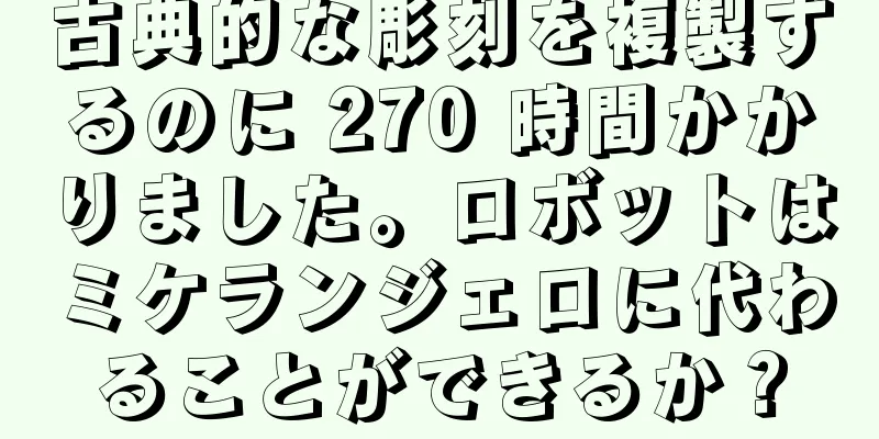 古典的な彫刻を複製するのに 270 時間かかりました。ロボットはミケランジェロに代わることができるか？