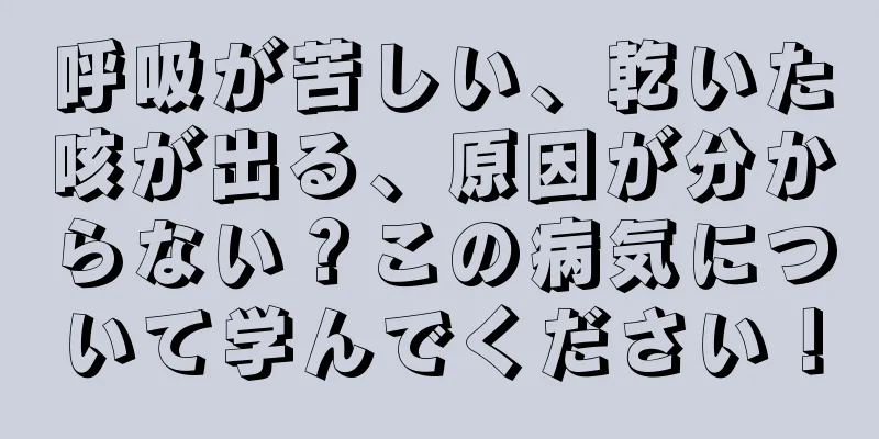 呼吸が苦しい、乾いた咳が出る、原因が分からない？この病気について学んでください！