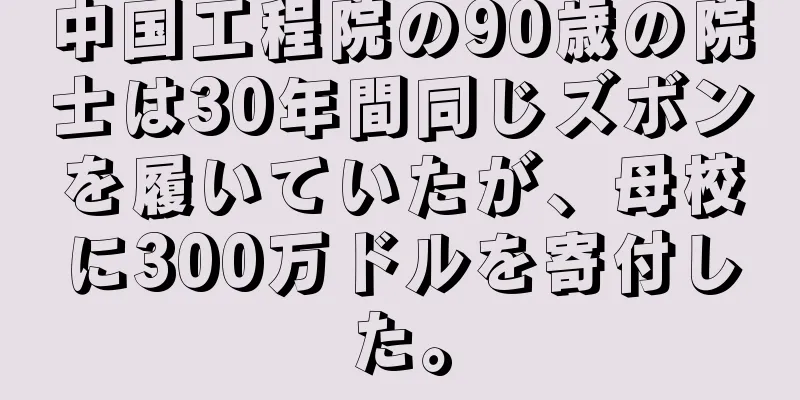 中国工程院の90歳の院士は30年間同じズボンを履いていたが、母校に300万ドルを寄付した。