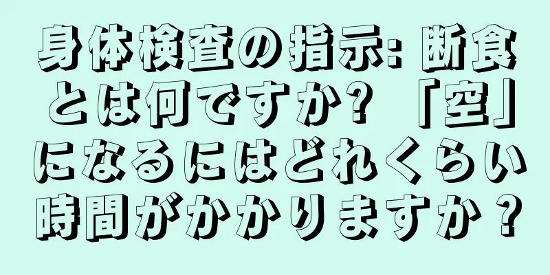身体検査の指示: 断食とは何ですか? 「空」になるにはどれくらい時間がかかりますか？