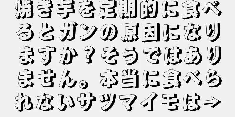 焼き芋を定期的に食べるとガンの原因になりますか？そうではありません。本当に食べられないサツマイモは→