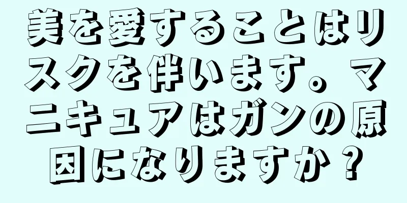 美を愛することはリスクを伴います。マニキュアはガンの原因になりますか？