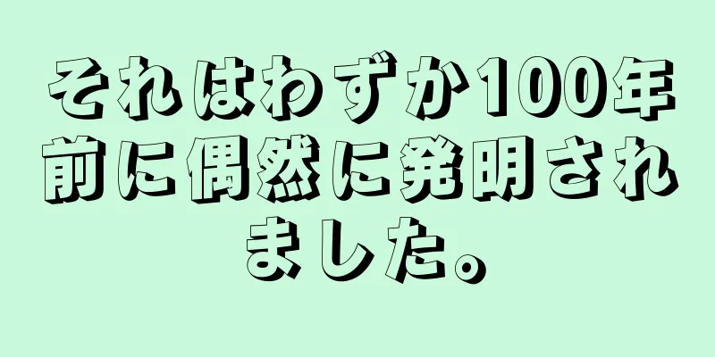 それはわずか100年前に偶然に発明されました。