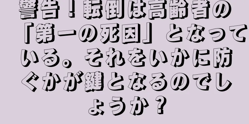 警告！転倒は高齢者の「第一の死因」となっている。それをいかに防ぐかが鍵となるのでしょうか？