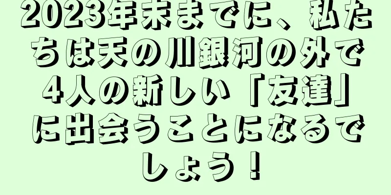 2023年末までに、私たちは天の川銀河の外で4人の新しい「友達」に出会うことになるでしょう！