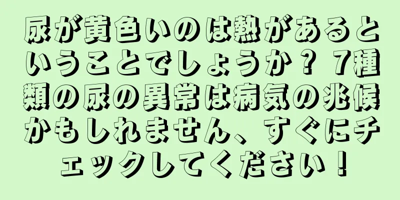 尿が黄色いのは熱があるということでしょうか？ 7種類の尿の異常は病気の兆候かもしれません、すぐにチェックしてください！