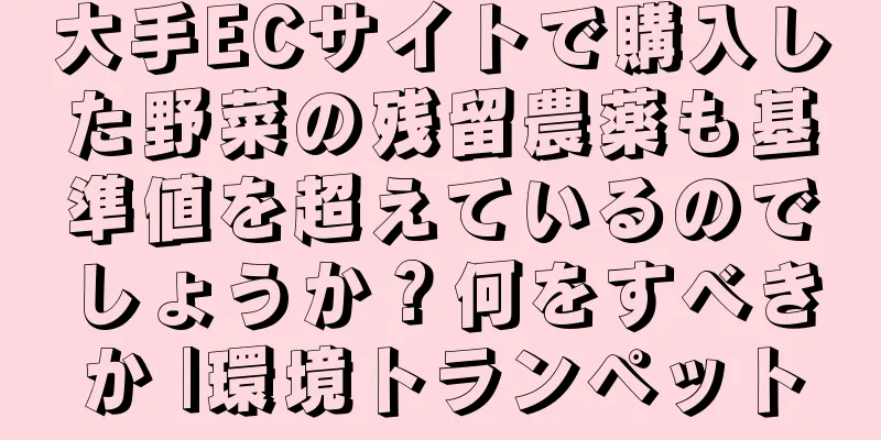 大手ECサイトで購入した野菜の残留農薬も基準値を超えているのでしょうか？何をすべきか |環境トランペット