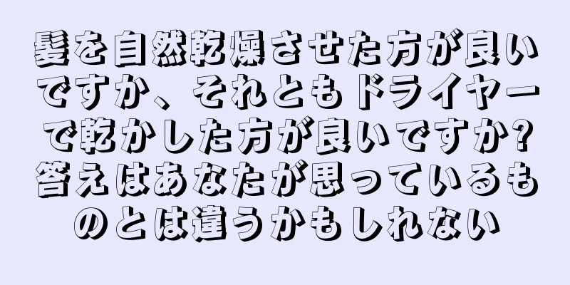 髪を自然乾燥させた方が良いですか、それともドライヤーで乾かした方が良いですか?答えはあなたが思っているものとは違うかもしれない