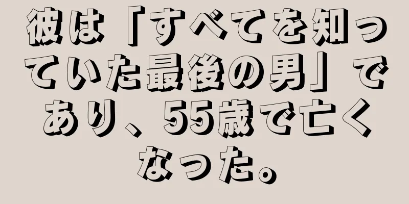 彼は「すべてを知っていた最後の男」であり、55歳で亡くなった。