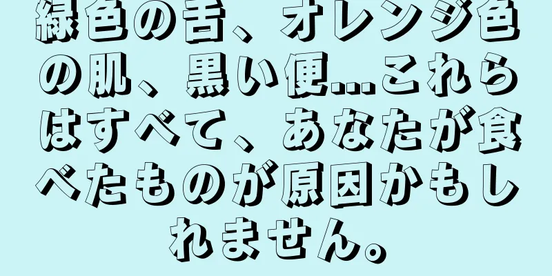 緑色の舌、オレンジ色の肌、黒い便...これらはすべて、あなたが食べたものが原因かもしれません。